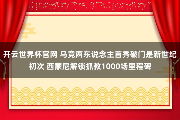 开云世界杯官网 马竞两东说念主首秀破门是新世纪初次 西蒙尼解锁抓教1000场里程碑