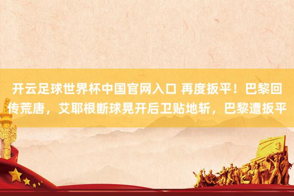 开云足球世界杯中国官网入口 再度扳平！巴黎回传荒唐，艾耶根断球晃开后卫贴地斩，巴黎遭扳平