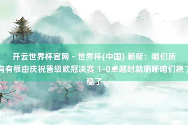 开云世界杯官网 - 世界杯(中国) 赖斯：咱们所有有根由庆祝晋级欧冠决赛 1-0卓越时就明晰咱们稳了