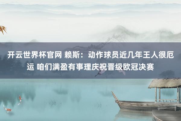 开云世界杯官网 赖斯：动作球员近几年王人很厄运 咱们满盈有事理庆祝晋级欧冠决赛