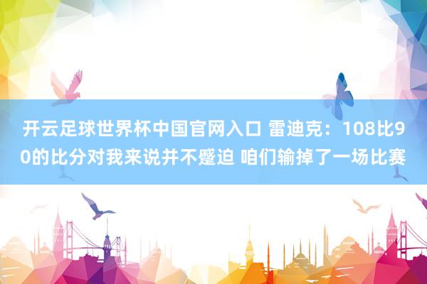 开云足球世界杯中国官网入口 雷迪克：108比90的比分对我来说并不蹙迫 咱们输掉了一场比赛