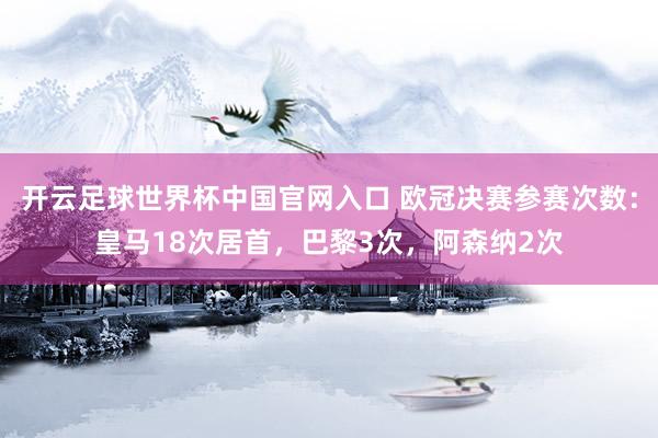 开云足球世界杯中国官网入口 欧冠决赛参赛次数：皇马18次居首，巴黎3次，阿森纳2次