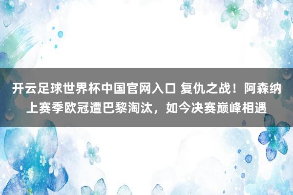 开云足球世界杯中国官网入口 复仇之战！阿森纳上赛季欧冠遭巴黎淘汰，如今决赛巅峰相遇