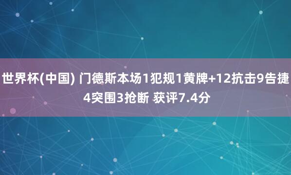 世界杯(中国) 门德斯本场1犯规1黄牌+12抗击9告捷 4突围3抢断 获评7.4分