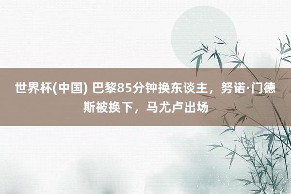 世界杯(中国) 巴黎85分钟换东谈主，努诺·门德斯被换下，马尤卢出场