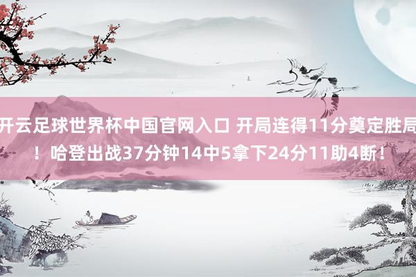 开云足球世界杯中国官网入口 开局连得11分奠定胜局！哈登出战37分钟14中5拿下24分11助4断！