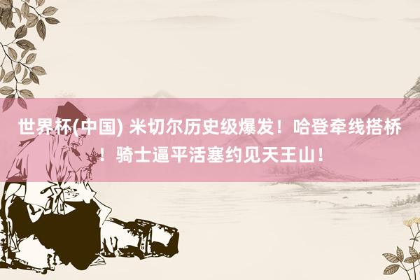 世界杯(中国) 米切尔历史级爆发！哈登牵线搭桥！骑士逼平活塞约见天王山！