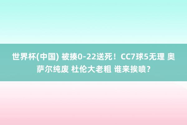 世界杯(中国) 被揍0-22送死！CC7球5无理 奥萨尔纯废 杜伦大老粗 谁来挨喷？