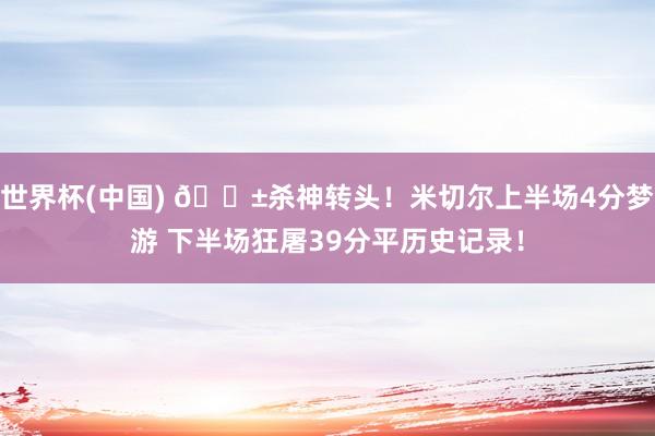世界杯(中国) 😱杀神转头！米切尔上半场4分梦游 下半场狂屠39分平历史记录！