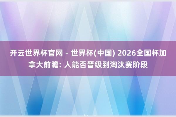 开云世界杯官网 - 世界杯(中国) 2026全国杯加拿大前瞻: 人能否晋级到淘汰赛阶段