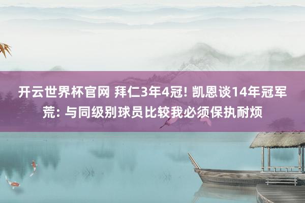 开云世界杯官网 拜仁3年4冠! 凯恩谈14年冠军荒: 与同级别球员比较我必须保执耐烦