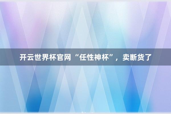开云世界杯官网 “任性神杯”，卖断货了