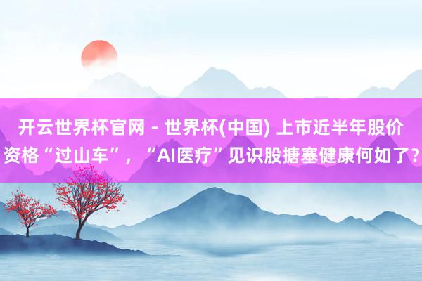 开云世界杯官网 - 世界杯(中国) 上市近半年股价资格“过山车”，“AI医疗”见识股搪塞健康何如了？
