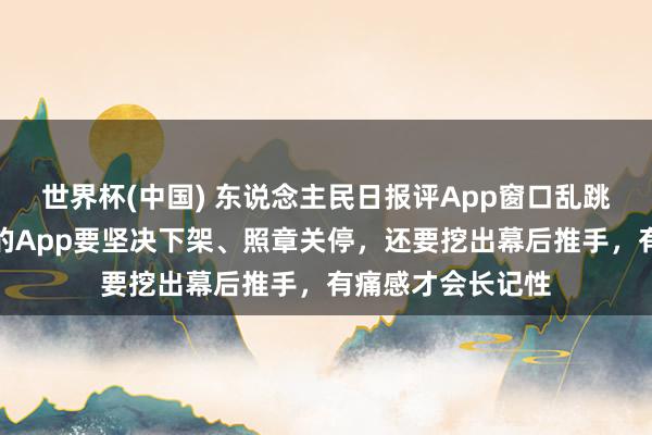 世界杯(中国) 东说念主民日报评App窗口乱跳转：对屡教不改的App要坚决下架、照章关停，还要挖出幕后推手，有痛感才会长记性