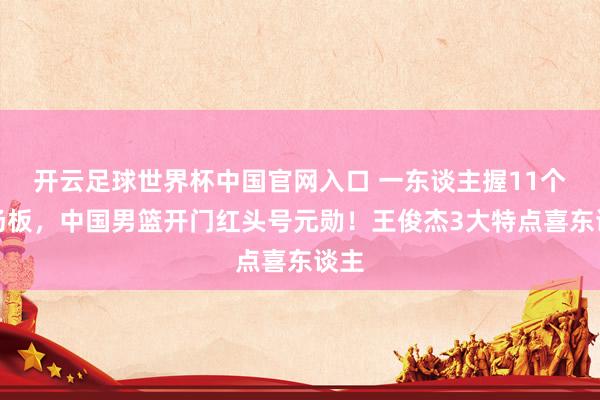 开云足球世界杯中国官网入口 一东谈主握11个前场板，中国男篮开门红头号元勋！王俊杰3大特点喜东谈主