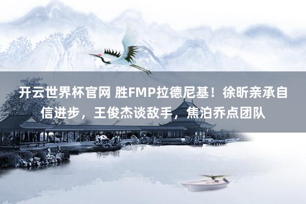 开云世界杯官网 胜FMP拉德尼基！徐昕亲承自信进步，王俊杰谈敌手，焦泊乔点团队