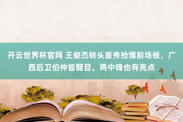 开云世界杯官网 王俊杰转头首秀抢爆前场板，广西后卫伯仲皆醒目，两中锋也有亮点