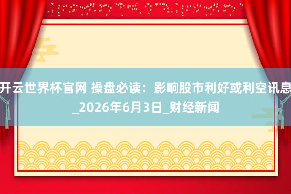 开云世界杯官网 操盘必读：影响股市利好或利空讯息_2026年6月3日_财经新闻