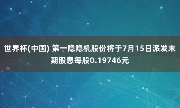 世界杯(中国) 第一隐隐机股份将于7月15日派发末期股息每股0.19746元