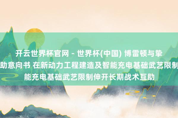 开云世界杯官网 - 世界杯(中国) 博雷顿与挚达科技签订战术互助意向书 在新动力工程建造