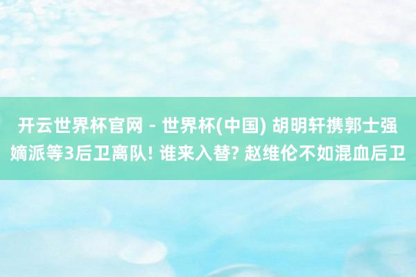 开云世界杯官网 - 世界杯(中国) 胡明轩携郭士强嫡派等3后卫离队! 谁来入替? 赵维伦不如混血后卫