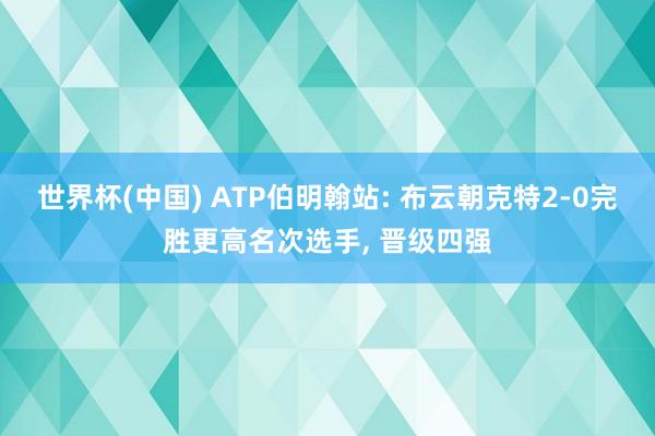 世界杯(中国) ATP伯明翰站: 布云朝克特2-0完胜更高名次选手， 晋级四强