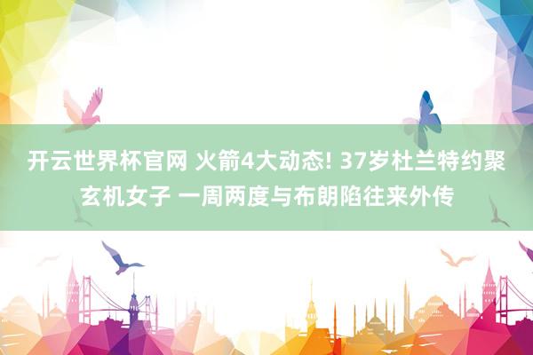 开云世界杯官网 火箭4大动态! 37岁杜兰特约聚玄机女子 一周两度与布朗陷往来外传