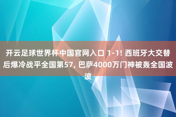 开云足球世界杯中国官网入口 1-1! 西班牙大交替后爆冷战平全国第57， 巴萨4000万门神被轰全国波