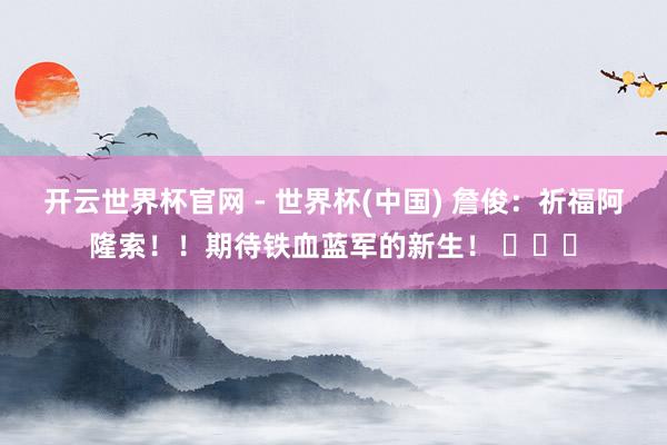 开云世界杯官网 - 世界杯(中国) 詹俊：祈福阿隆索！！期待铁血蓝军的新生！ ​​​