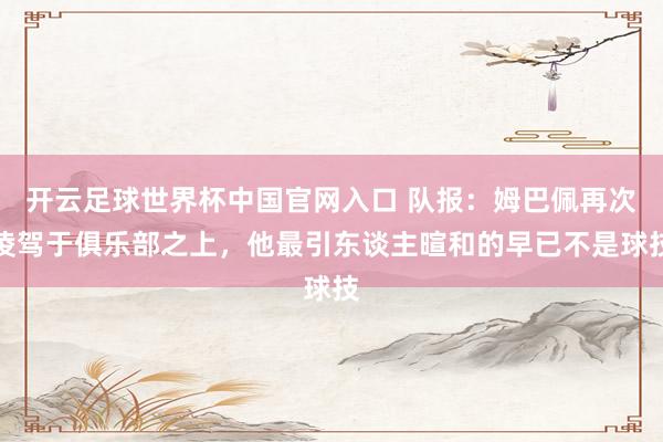 开云足球世界杯中国官网入口 队报:姆巴佩再次凌驾于俱乐部之上,他最引东谈主暄和的早已不是球技