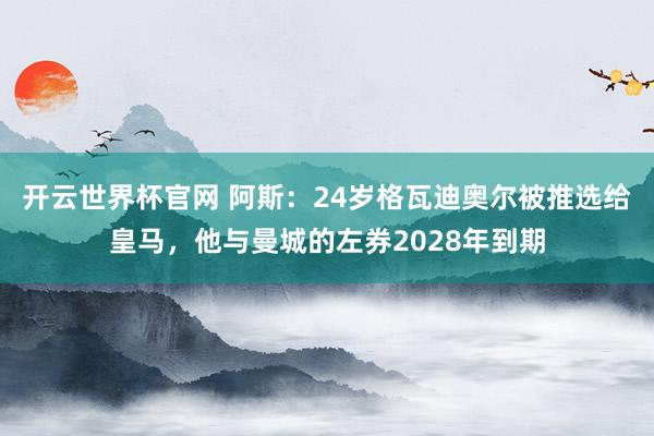开云世界杯官网 阿斯：24岁格瓦迪奥尔被推选给皇马，他与曼城的左券2028年到期
