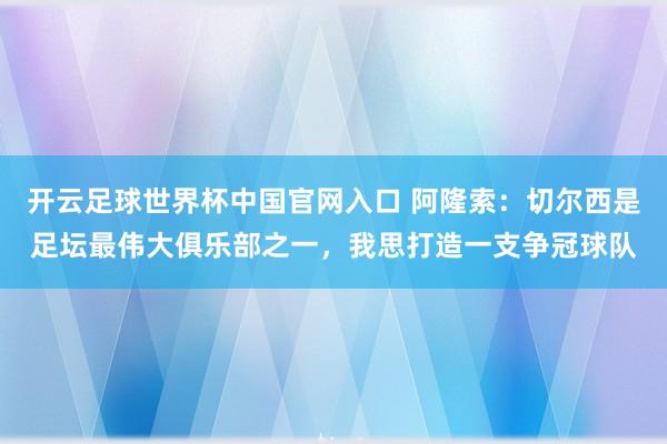 开云足球世界杯中国官网入口 阿隆索：切尔西是足坛最伟大俱乐部之一，我思打造一支争冠球队