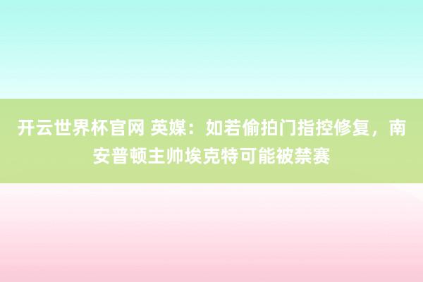 开云世界杯官网 英媒：如若偷拍门指控修复，南安普顿主帅埃克特可能被禁赛