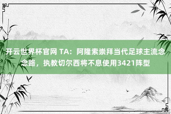 开云世界杯官网 TA：阿隆索崇拜当代足球主流念念路，执教切尔西将不息使用3421阵型