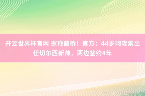 开云世界杯官网 握鞭蓝桥！官方：44岁阿隆索出任切尔西新帅，两边签约4年