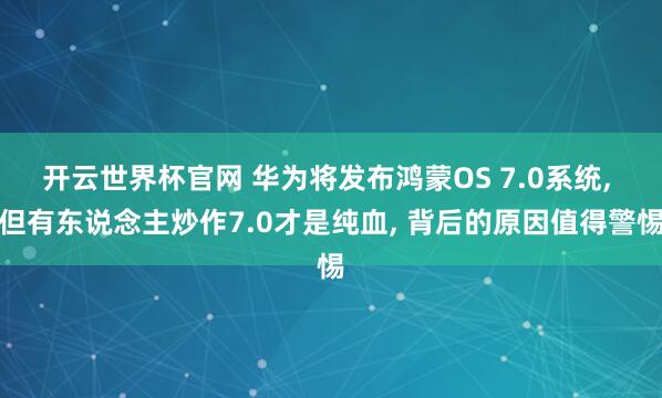 开云世界杯官网 华为将发布鸿蒙OS 7.0系统， 但有东说念主炒作7.0才是纯血， 背后的原因值得警惕
