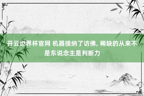 开云世界杯官网 机器接纳了访佛， 稀缺的从来不是东说念主是判断力