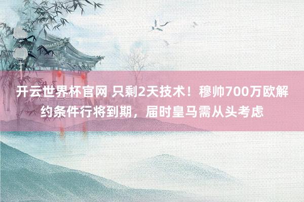 开云世界杯官网 只剩2天技术！穆帅700万欧解约条件行将到期，届时皇马需从头考虑