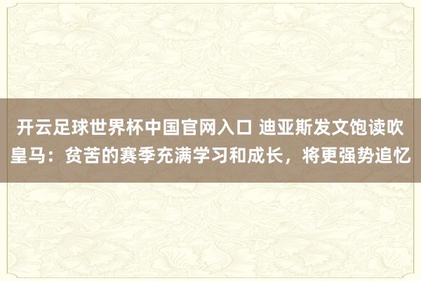 开云足球世界杯中国官网入口 迪亚斯发文饱读吹皇马：贫苦的赛季充满学习和成长，将更强势追忆