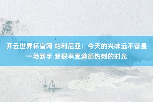 开云世界杯官网 帕利尼亚：今天的兴味远不啻是一场到手 我很享受遵循热刺的时光