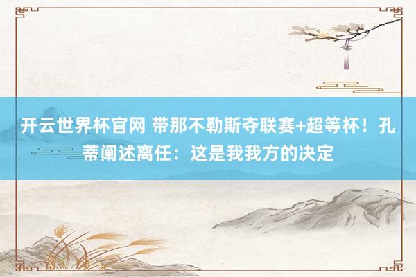 开云世界杯官网 带那不勒斯夺联赛+超等杯！孔蒂阐述离任：这是我我方的决定
