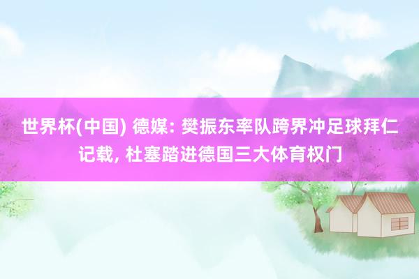 世界杯(中国) 德媒: 樊振东率队跨界冲足球拜仁记载, 杜塞踏进德国三大体育权门