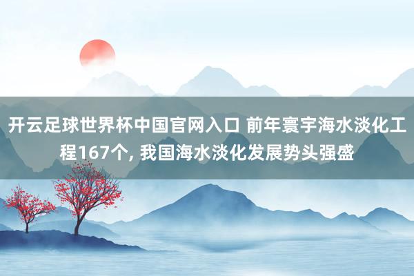 开云足球世界杯中国官网入口 前年寰宇海水淡化工程167个， 我国海水淡化发展势头强盛