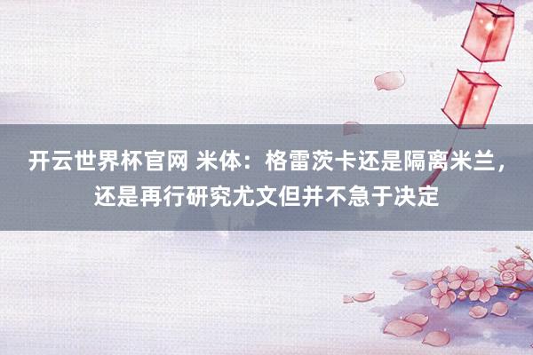 开云世界杯官网 米体：格雷茨卡还是隔离米兰，还是再行研究尤文但并不急于决定