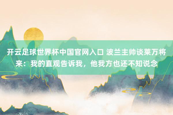开云足球世界杯中国官网入口 波兰主帅谈莱万将来：我的直观告诉我，他我方也还不知说念