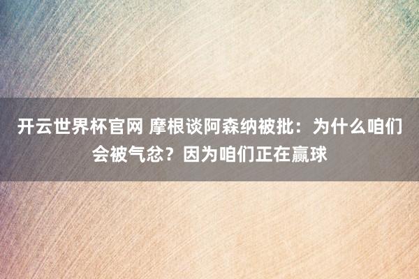 开云世界杯官网 摩根谈阿森纳被批：为什么咱们会被气忿？因为咱们正在赢球