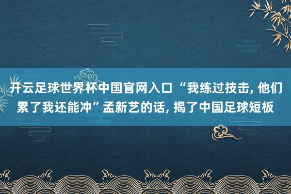 开云足球世界杯中国官网入口 “我练过技击， 他们累了我还能冲”孟新艺的话， 揭了中国足球短板
