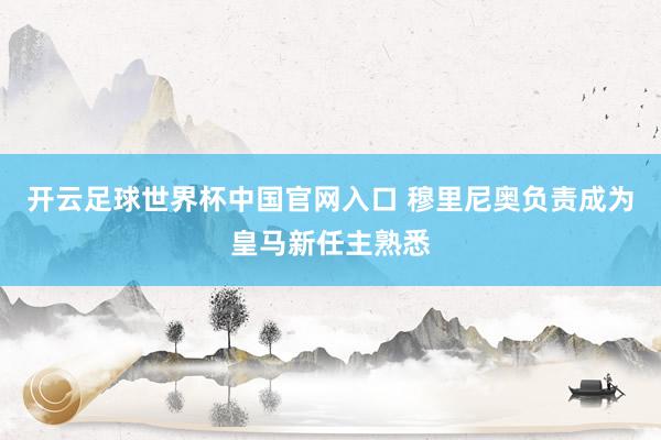 开云足球世界杯中国官网入口 穆里尼奥负责成为皇马新任主熟悉
