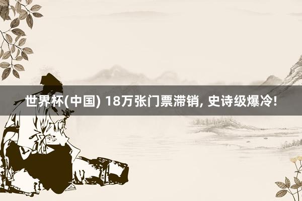 世界杯(中国) 18万张门票滞销, 史诗级爆冷!