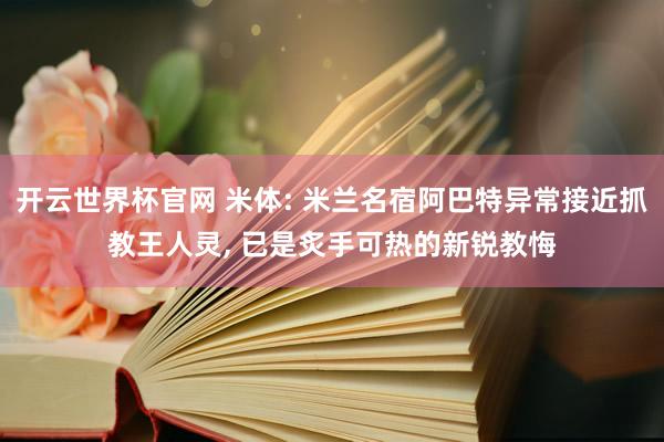 开云世界杯官网 米体: 米兰名宿阿巴特异常接近抓教王人灵， 已是炙手可热的新锐教悔